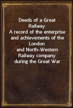 Deeds of a Great Railway
A record of the enterprise and achievements of the London
and North-Western Railway company during the Great War