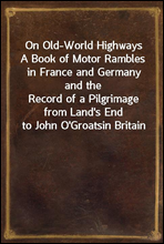 On Old-World Highways
A Book of Motor Rambles in France and Germany and the
Record of a Pilgrimage from Land's End to John O'Groats
in Britain