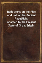 Reflections on the Rise and Fall of the Ancient Republicks
Adapted to the Present State of Great Britain