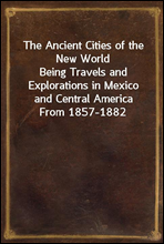 The Ancient Cities of the New World
Being Travels and Explorations in Mexico and Central America From 1857-1882