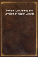 Pioneer Life Among the Loyalists in Upper Canada