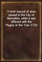 A brief Journal of what passed in the City of Marseilles, while it was afflicted with the Plague, in the Year 1720