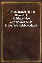 The Memorials of the Hamlet of Knightsbridge
with Notices of its Immediate Neighbourhood