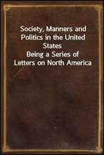 Society, Manners and Politics in the United States
Being a Series of Letters on North America