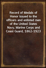 Record of Medals of Honor issued to the officers and enlisted men of the United States Navy, Marine Corps and Coast Guard, 1862-1923