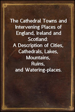 The Cathedral Towns and Intervening Places of England, Ireland and Scotland