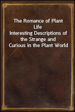 The Romance of Plant Life
Interesting Descriptions of the Strange and Curious in the Plant World