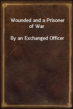 Wounded and a Prisoner of War
By an Exchanged Officer