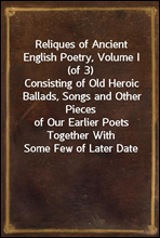 Reliques of Ancient English Poetry, Volume I (of 3)
Consisting of Old Heroic Ballads, Songs and Other Pieces
of Our Earlier Poets Together With Some Few of Later Date