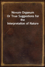 Novum Organum
Or True Suggestions for the Interpretation of Nature