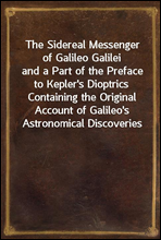 The Sidereal Messenger of Galileo Galilei
and a Part of the Preface to Kepler`s Dioptrics Containing the Original Account of Galileo`s Astronomical Discoveries