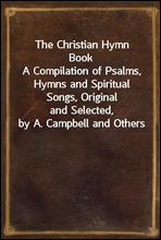 The Christian Hymn Book
A Compilation of Psalms, Hymns and Spiritual Songs, Original
and Selected, by A. Campbell and Others