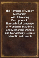 The Romance of Modern Mechanism
With Interesting Descriptions in Non-technical Language of Wonderful Machinery and Mechanical Devices and Marvellously Delicate Scientific Instruments