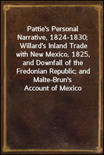 Pattie`s Personal Narrative, 1824-1830; Willard`s Inland Trade with New Mexico, 1825, and Downfall of the Fredonian Republic; and Malte-Brun`s Account of Mexico