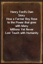 Henry Ford's Own Story
How a Farmer Boy Rose to the Power that goes with Many
Millions Yet Never Lost Touch with Humanity