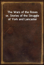 The Wars of the Roses
or, Stories of the Struggle of York and Lancaster