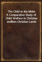 The Child in the Midst
A Comparative Study of Child Welfare in Christian and
Non-Christian Lands