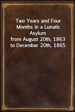 Two Years and Four Months in a Lunatic Asylum
from August 20th, 1863 to December 20th, 1865