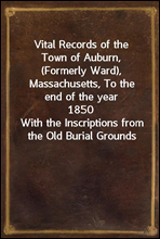 Vital Records of the Town of Auburn, (Formerly Ward), Massachusetts, To the end of the year 1850
With the Inscriptions from the Old Burial Grounds