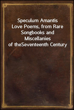 Speculum Amantis
Love Poems, from Rare Songbooks and Miscellanies of the
Seventeenth Century