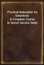 Practical Instruction for Detectives
A Complete Course in Secret Service Study