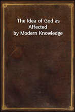 The Idea of God as Affected by Modern Knowledge