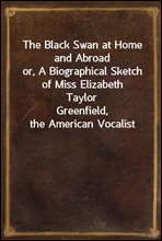 The Black Swan at Home and Abroad
or, A Biographical Sketch of Miss Elizabeth Taylor
Greenfield, the American Vocalist