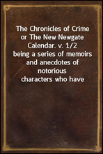 The Chronicles of Crime or The New Newgate Calendar. v. 1/2
being a series of memoirs and anecdotes of notorious
characters who have outraged the laws of Great Britain
from the earliest period to 1841