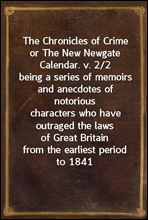 The Chronicles of Crime or The New Newgate Calendar. v. 2/2
being a series of memoirs and anecdotes of notorious
characters who have outraged the laws of Great Britain
from the earliest period to 1841