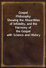 Gospel Philosophy
Showing the Absurdities of Infidelity, and the Harmony of
the Gospel with Science and History