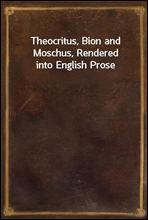 Theocritus, Bion and Moschus, Rendered into English Prose