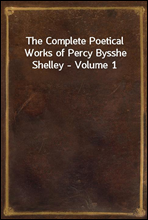 The Complete Poetical Works of Percy Bysshe Shelley - Volume 1