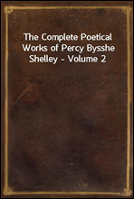 The Complete Poetical Works of Percy Bysshe Shelley - Volume 2