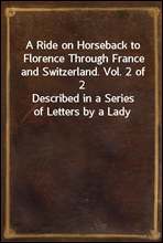 A Ride on Horseback to Florence Through France and Switzerland. Vol. 2 of 2
Described in a Series of Letters by a Lady