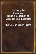 Biography for Beginners
Being a Collection of Miscellaneous Examples for the Use of Upper Forms