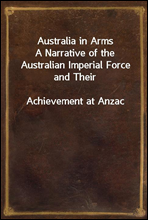 Australia in Arms
A Narrative of the Australian Imperial Force and Their
Achievement at Anzac