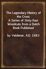 The Legendary History of the Cross
A Series of Sixty-four Woodcuts from a Dutch Book Published
by Veldener, A.D. 1483