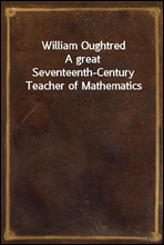 William Oughtred
A great Seventeenth-Century Teacher of Mathematics