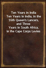 Ten Years in India
Ten Years in India, in the 16th Queen's Lancers, and Three
Years in South Africa, in the Cape Corps Levies