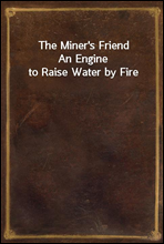 The Miner`s Friend
An Engine to Raise Water by Fire