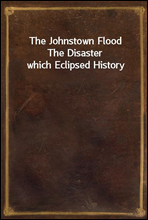 The Johnstown Flood
The Disaster which Eclipsed History