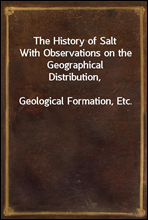 The History of Salt
With Observations on the Geographical Distribution,
Geological Formation, Etc.