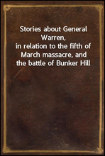 Stories about General Warren,
in relation to the fifth of March massacre, and the battle of Bunker Hill