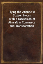 Flying the Atlantic in Sixteen Hours
With a Discussion of Aircraft in Commerce and Transportation