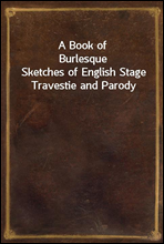 A Book of Burlesque
Sketches of English Stage Travestie and Parody