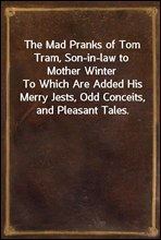 The Mad Pranks of Tom Tram, Son-in-law to Mother Winter
To Which Are Added His Merry Jests, Odd Conceits, and Pleasant Tales.