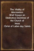 The Vitality of Mormonism
Brief Essays on Distinctive Doctrines of the Church of
Jesus Christ of Latter-day Saints