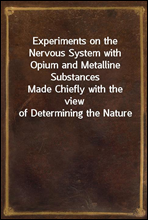 Experiments on the Nervous System with Opium and Metalline Substances
Made Chiefly with the view of Determining the Nature