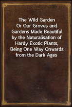 The Wild Garden
Or Our Groves and Gardens Made Beautiful by the Naturalisation of Hardy Exotic Plants; Being One Way Onwards from the Dark Ages