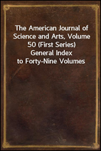 The American Journal of Science and Arts, Volume 50 (First Series)
General Index to Forty-Nine Volumes